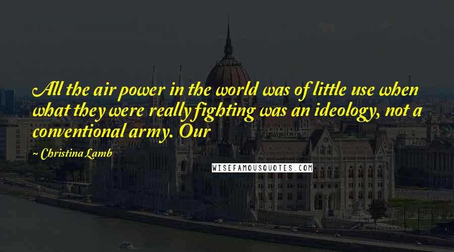 Christina Lamb Quotes: All the air power in the world was of little use when what they were really fighting was an ideology, not a conventional army. Our