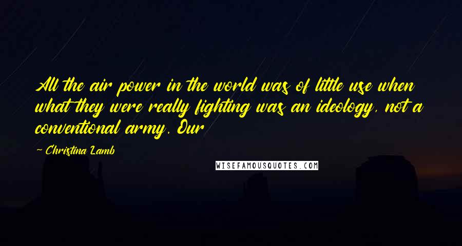 Christina Lamb Quotes: All the air power in the world was of little use when what they were really fighting was an ideology, not a conventional army. Our