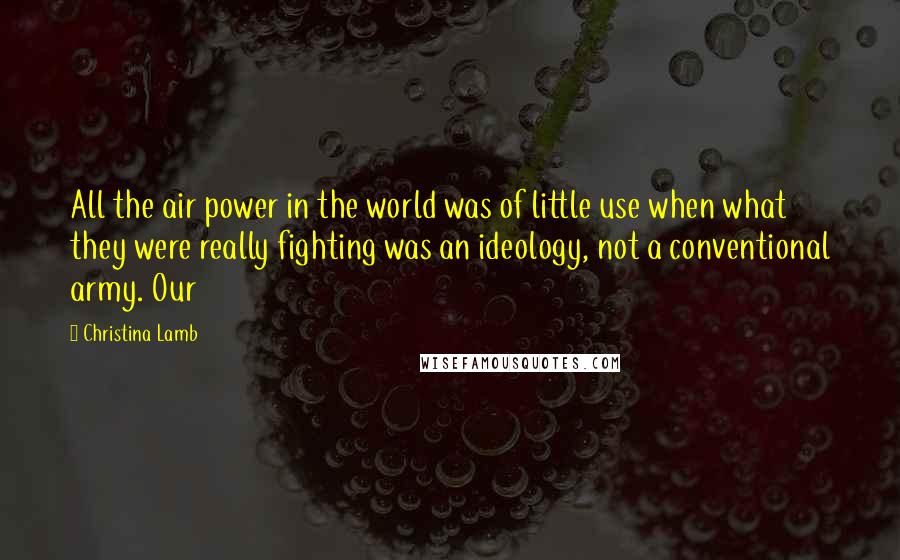 Christina Lamb Quotes: All the air power in the world was of little use when what they were really fighting was an ideology, not a conventional army. Our