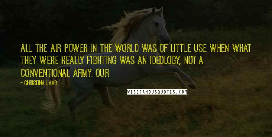 Christina Lamb Quotes: All the air power in the world was of little use when what they were really fighting was an ideology, not a conventional army. Our