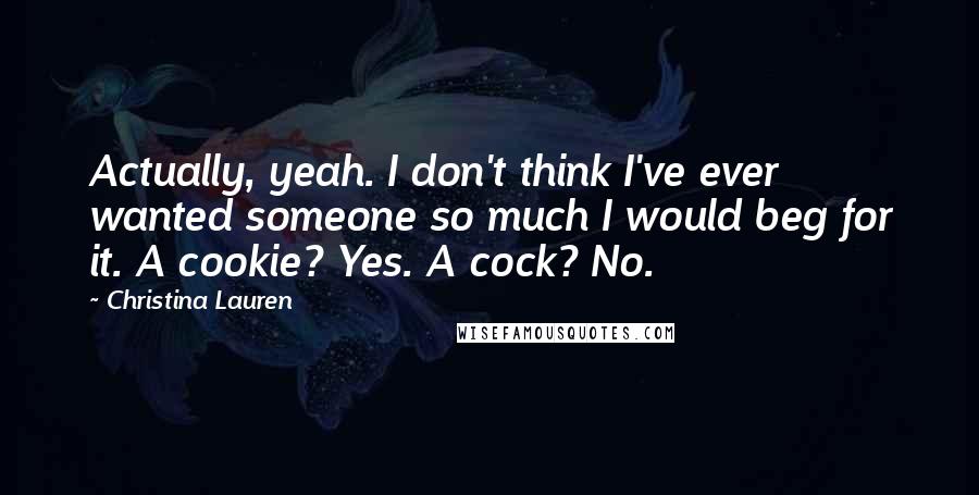 Christina Lauren Quotes: Actually, yeah. I don't think I've ever wanted someone so much I would beg for it. A cookie? Yes. A cock? No.