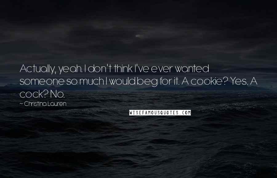 Christina Lauren Quotes: Actually, yeah. I don't think I've ever wanted someone so much I would beg for it. A cookie? Yes. A cock? No.