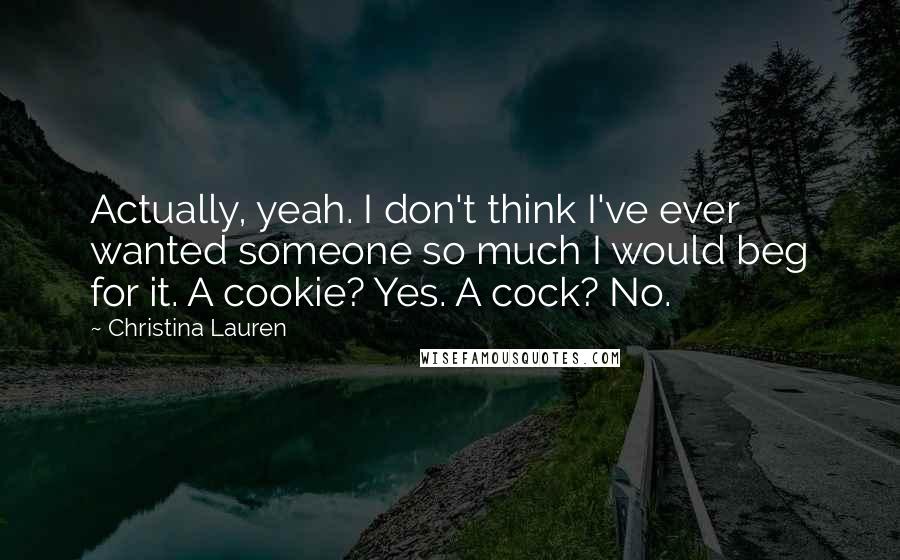 Christina Lauren Quotes: Actually, yeah. I don't think I've ever wanted someone so much I would beg for it. A cookie? Yes. A cock? No.