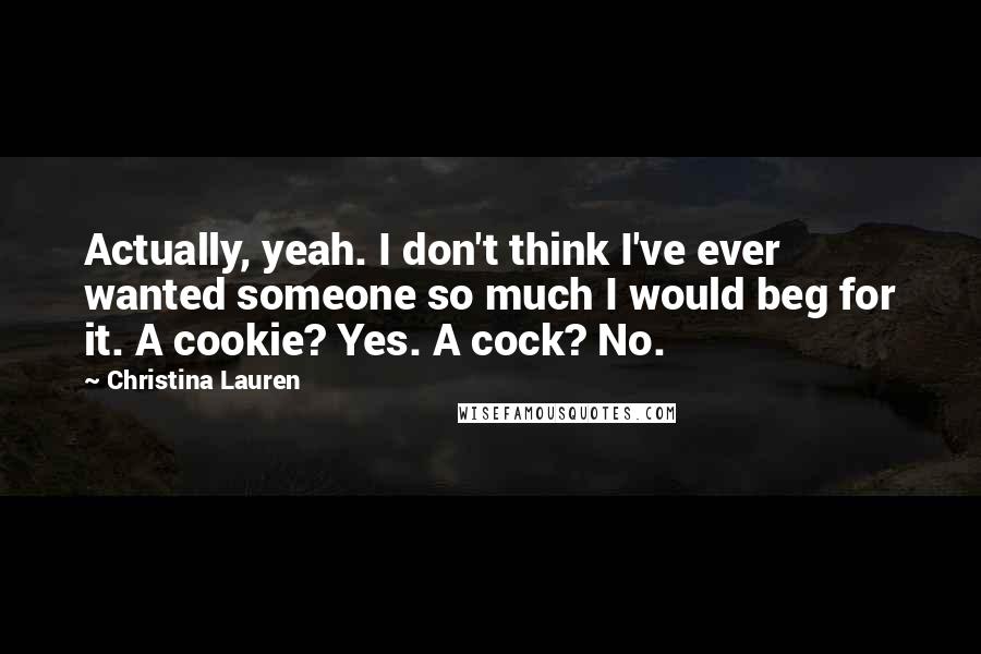 Christina Lauren Quotes: Actually, yeah. I don't think I've ever wanted someone so much I would beg for it. A cookie? Yes. A cock? No.