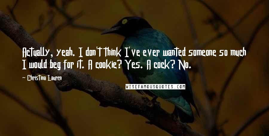 Christina Lauren Quotes: Actually, yeah. I don't think I've ever wanted someone so much I would beg for it. A cookie? Yes. A cock? No.