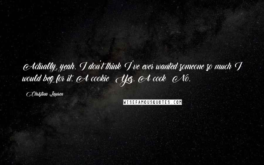 Christina Lauren Quotes: Actually, yeah. I don't think I've ever wanted someone so much I would beg for it. A cookie? Yes. A cock? No.