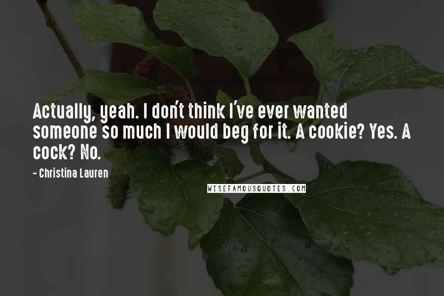 Christina Lauren Quotes: Actually, yeah. I don't think I've ever wanted someone so much I would beg for it. A cookie? Yes. A cock? No.