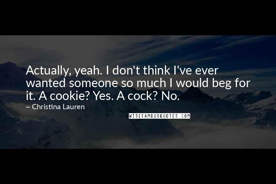 Christina Lauren Quotes: Actually, yeah. I don't think I've ever wanted someone so much I would beg for it. A cookie? Yes. A cock? No.