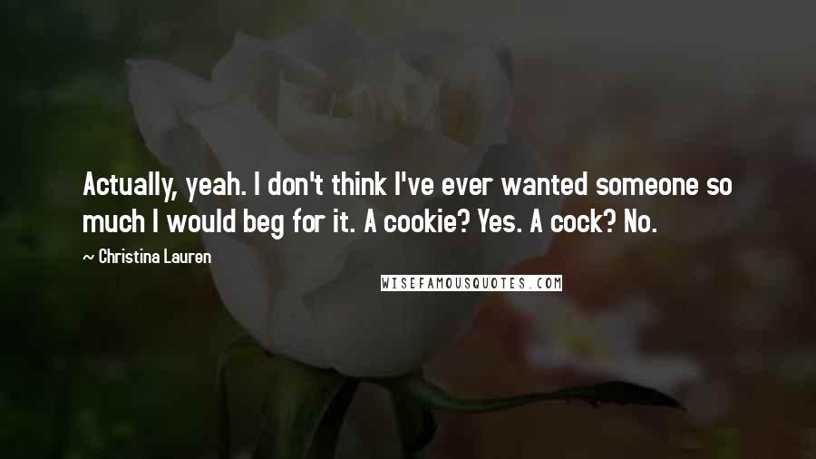 Christina Lauren Quotes: Actually, yeah. I don't think I've ever wanted someone so much I would beg for it. A cookie? Yes. A cock? No.