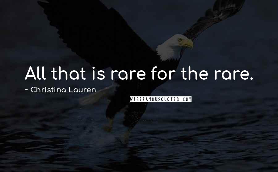 Christina Lauren Quotes: All that is rare for the rare.