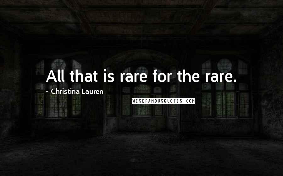 Christina Lauren Quotes: All that is rare for the rare.