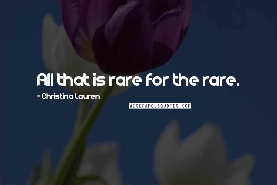 Christina Lauren Quotes: All that is rare for the rare.