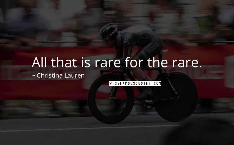 Christina Lauren Quotes: All that is rare for the rare.