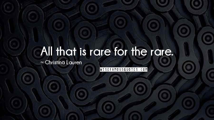 Christina Lauren Quotes: All that is rare for the rare.