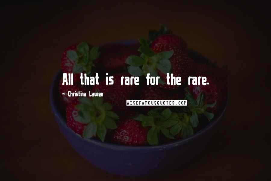 Christina Lauren Quotes: All that is rare for the rare.