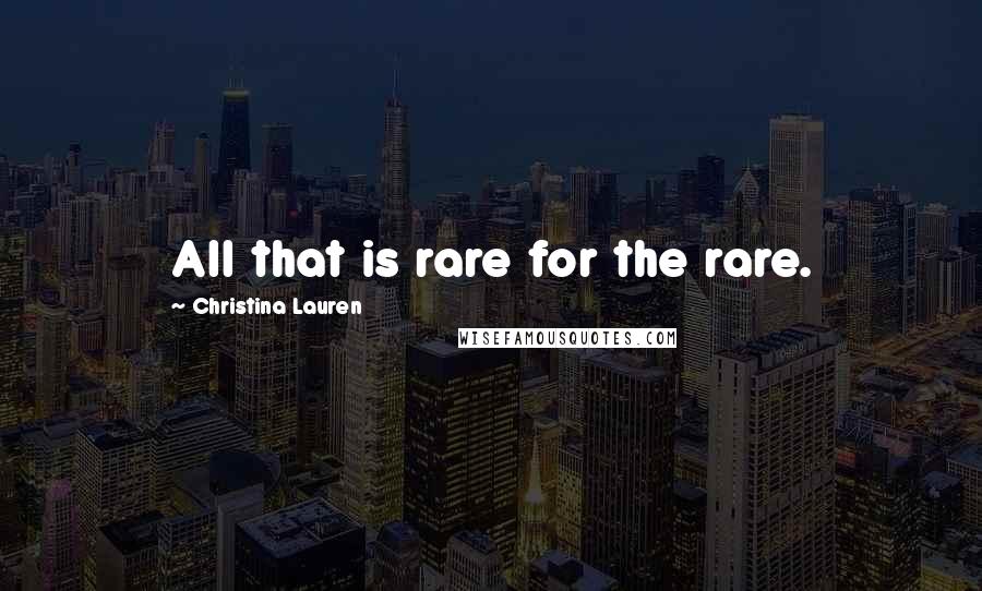 Christina Lauren Quotes: All that is rare for the rare.