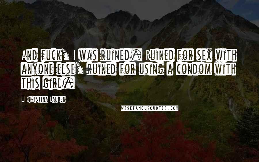 Christina Lauren Quotes: And fuck, I was ruined. Ruined for sex with anyone else, ruined for using a condom with this girl.
