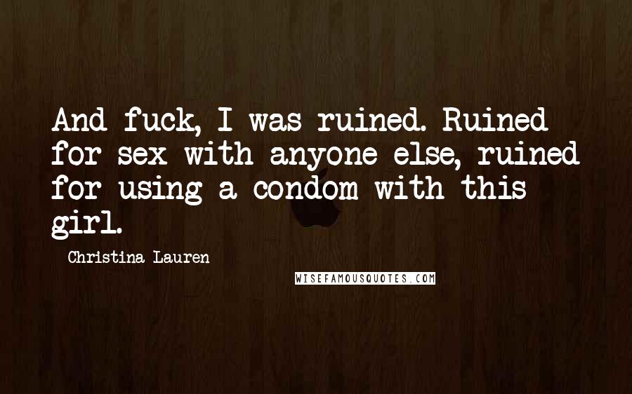 Christina Lauren Quotes: And fuck, I was ruined. Ruined for sex with anyone else, ruined for using a condom with this girl.