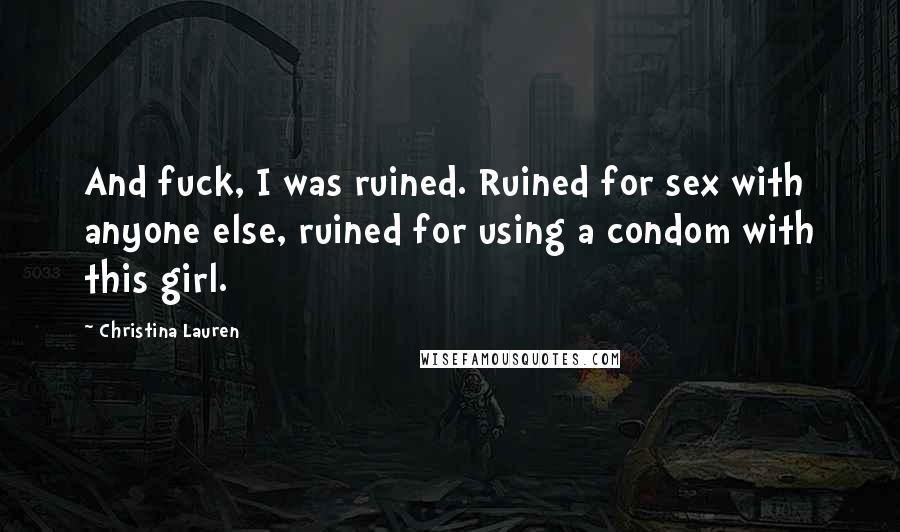 Christina Lauren Quotes: And fuck, I was ruined. Ruined for sex with anyone else, ruined for using a condom with this girl.
