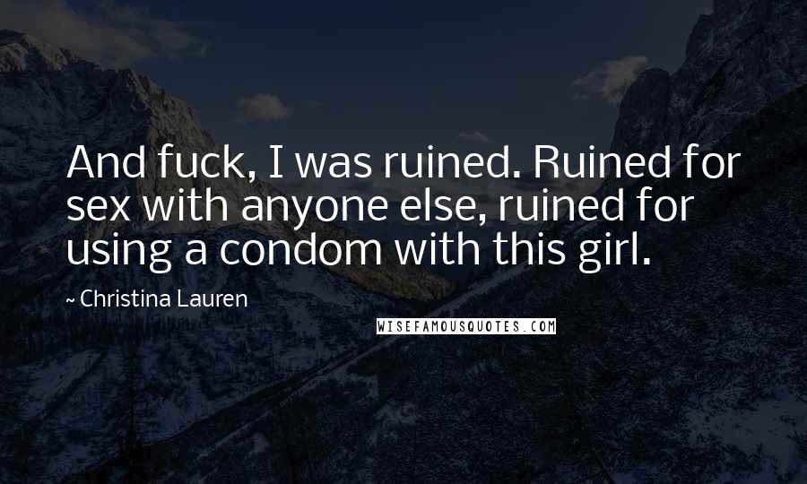 Christina Lauren Quotes: And fuck, I was ruined. Ruined for sex with anyone else, ruined for using a condom with this girl.