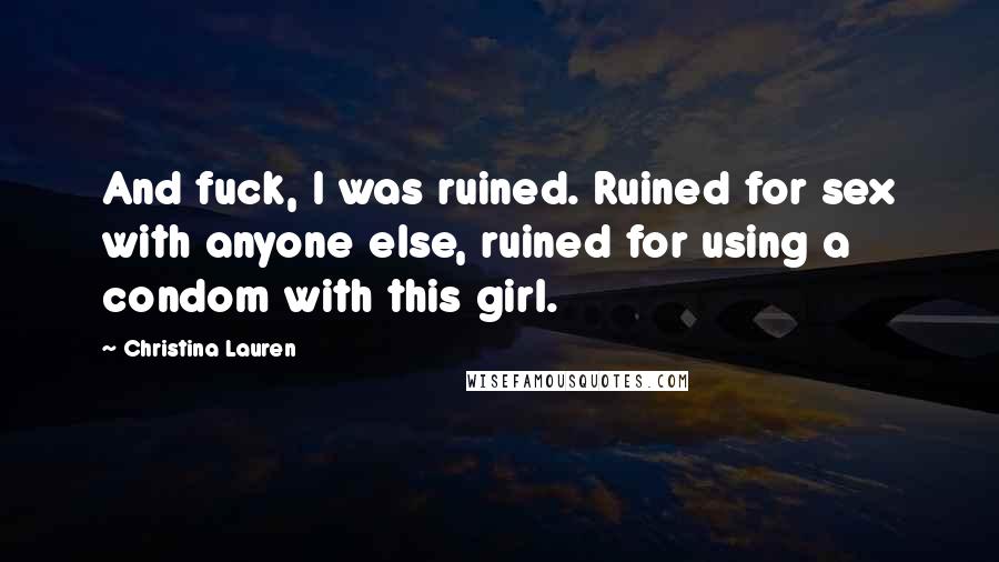 Christina Lauren Quotes: And fuck, I was ruined. Ruined for sex with anyone else, ruined for using a condom with this girl.