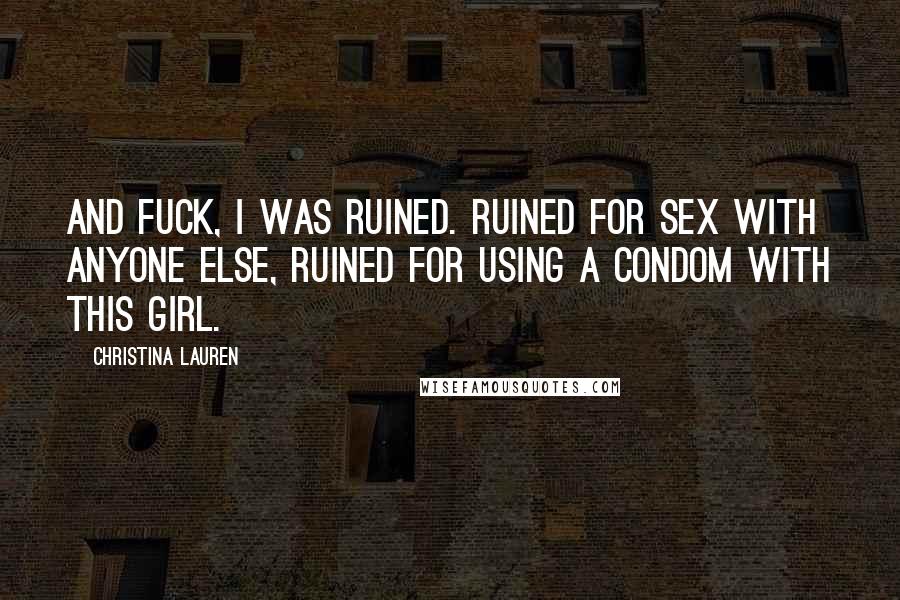 Christina Lauren Quotes: And fuck, I was ruined. Ruined for sex with anyone else, ruined for using a condom with this girl.