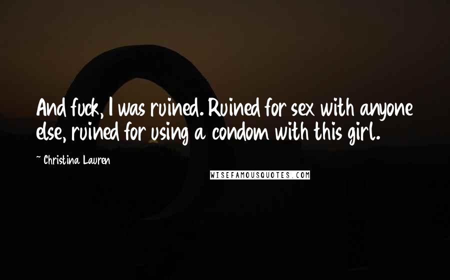 Christina Lauren Quotes: And fuck, I was ruined. Ruined for sex with anyone else, ruined for using a condom with this girl.