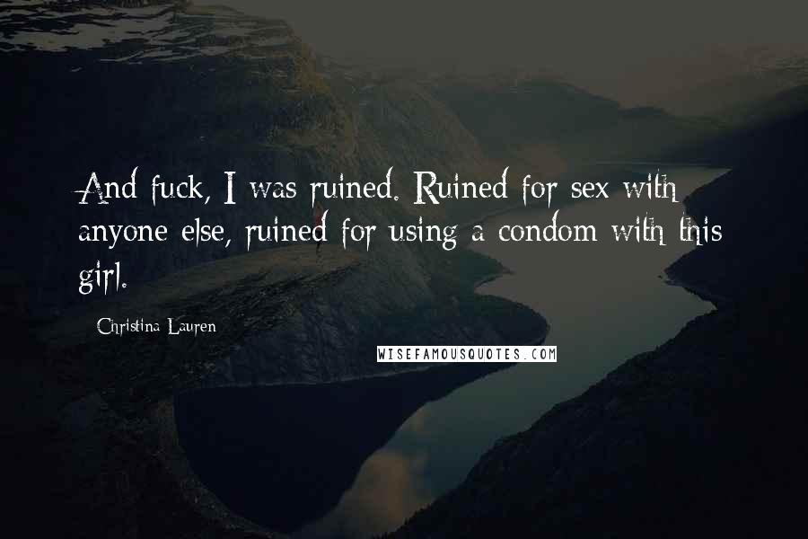 Christina Lauren Quotes: And fuck, I was ruined. Ruined for sex with anyone else, ruined for using a condom with this girl.