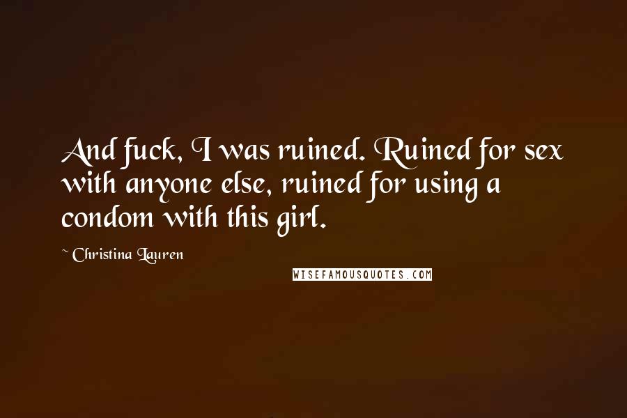 Christina Lauren Quotes: And fuck, I was ruined. Ruined for sex with anyone else, ruined for using a condom with this girl.