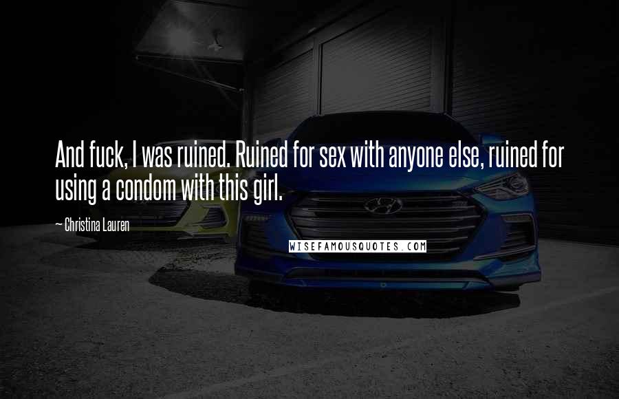 Christina Lauren Quotes: And fuck, I was ruined. Ruined for sex with anyone else, ruined for using a condom with this girl.