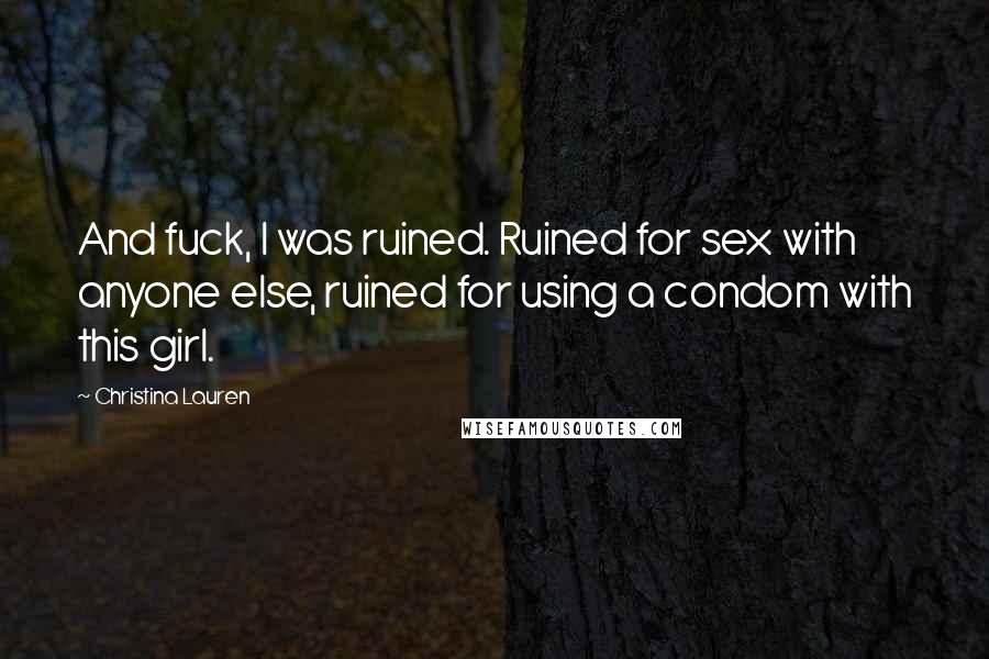 Christina Lauren Quotes: And fuck, I was ruined. Ruined for sex with anyone else, ruined for using a condom with this girl.
