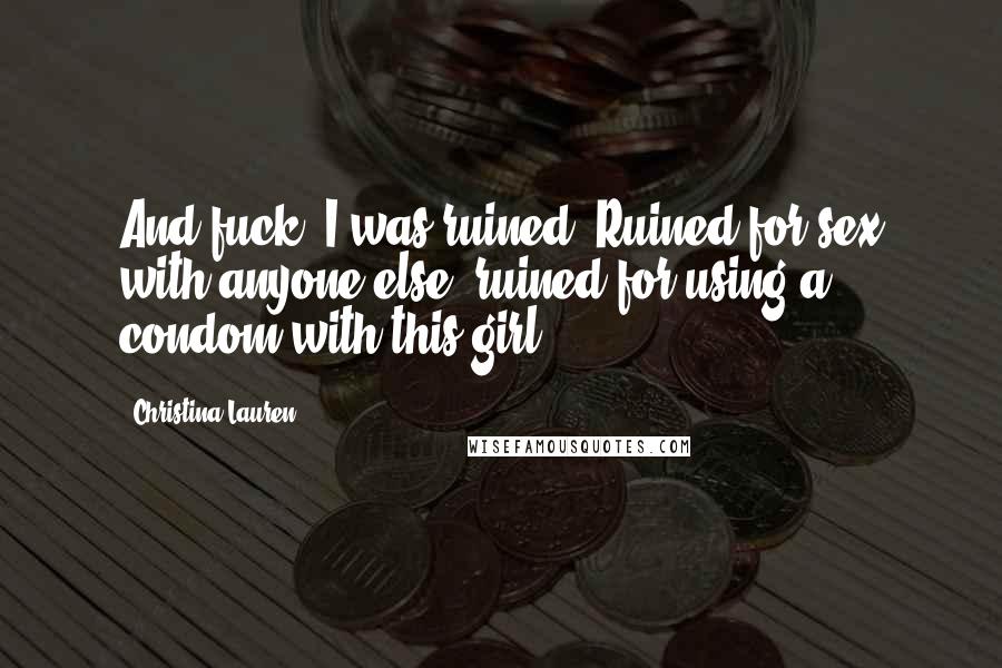 Christina Lauren Quotes: And fuck, I was ruined. Ruined for sex with anyone else, ruined for using a condom with this girl.
