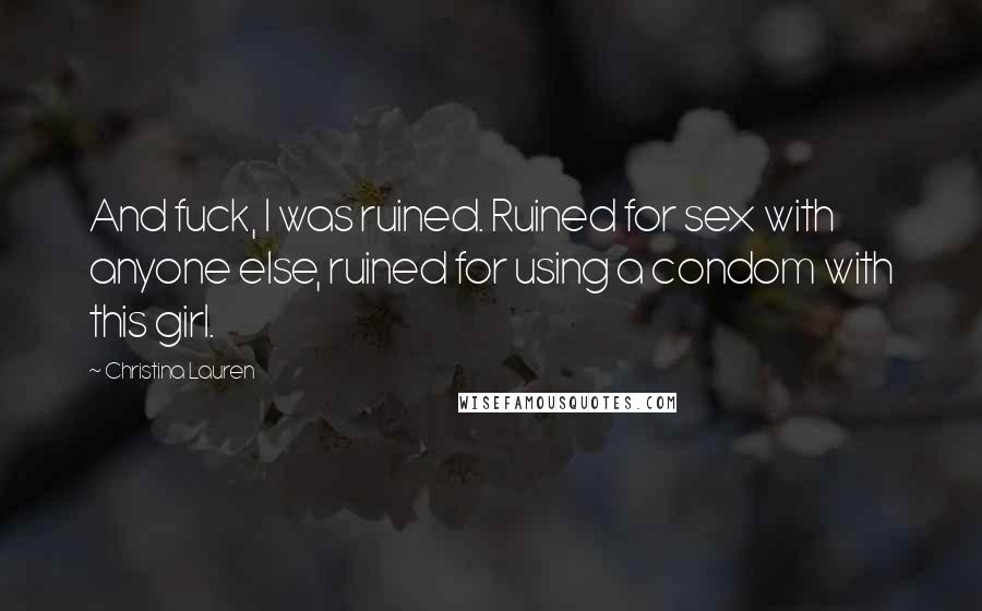 Christina Lauren Quotes: And fuck, I was ruined. Ruined for sex with anyone else, ruined for using a condom with this girl.