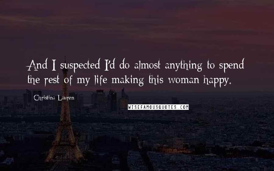 Christina Lauren Quotes: And I suspected I'd do almost anything to spend the rest of my life making this woman happy.