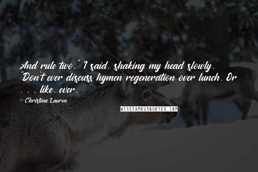 Christina Lauren Quotes: And rule two," I said, shaking my head slowly. "Don't ever discuss hymen regeneration over lunch. Or . . . like, ever.