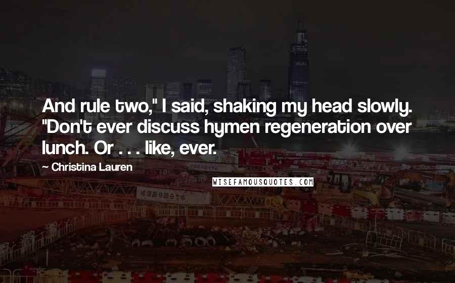Christina Lauren Quotes: And rule two," I said, shaking my head slowly. "Don't ever discuss hymen regeneration over lunch. Or . . . like, ever.