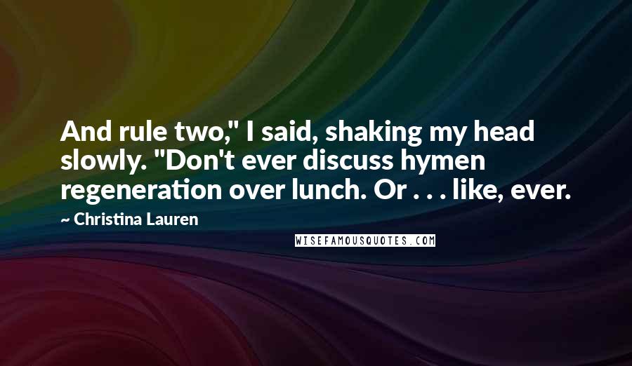Christina Lauren Quotes: And rule two," I said, shaking my head slowly. "Don't ever discuss hymen regeneration over lunch. Or . . . like, ever.
