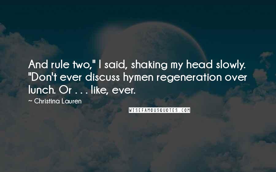 Christina Lauren Quotes: And rule two," I said, shaking my head slowly. "Don't ever discuss hymen regeneration over lunch. Or . . . like, ever.
