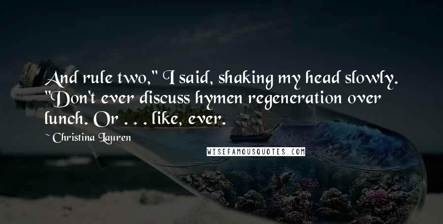 Christina Lauren Quotes: And rule two," I said, shaking my head slowly. "Don't ever discuss hymen regeneration over lunch. Or . . . like, ever.