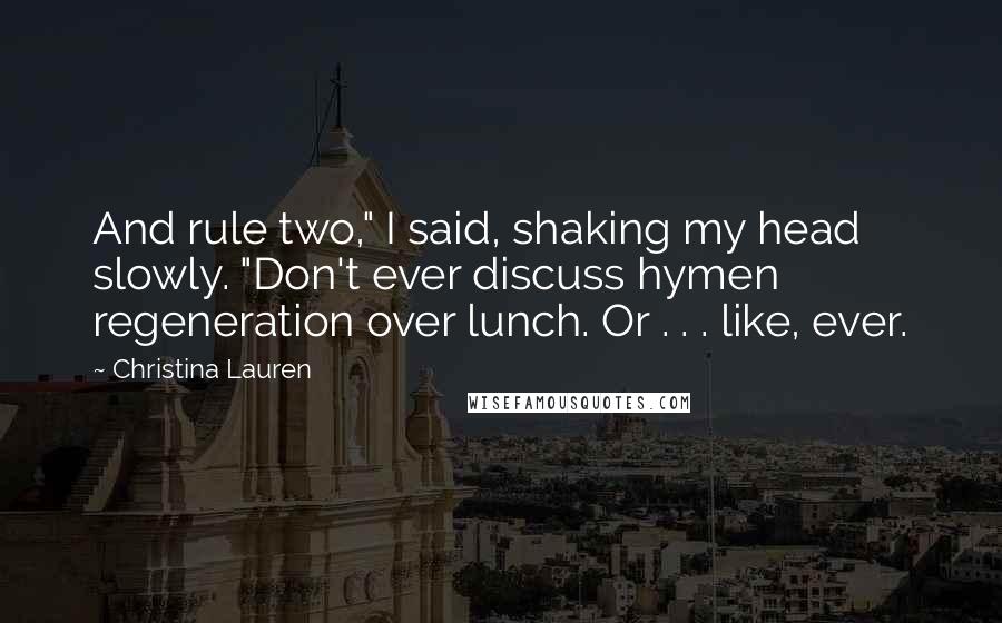 Christina Lauren Quotes: And rule two," I said, shaking my head slowly. "Don't ever discuss hymen regeneration over lunch. Or . . . like, ever.