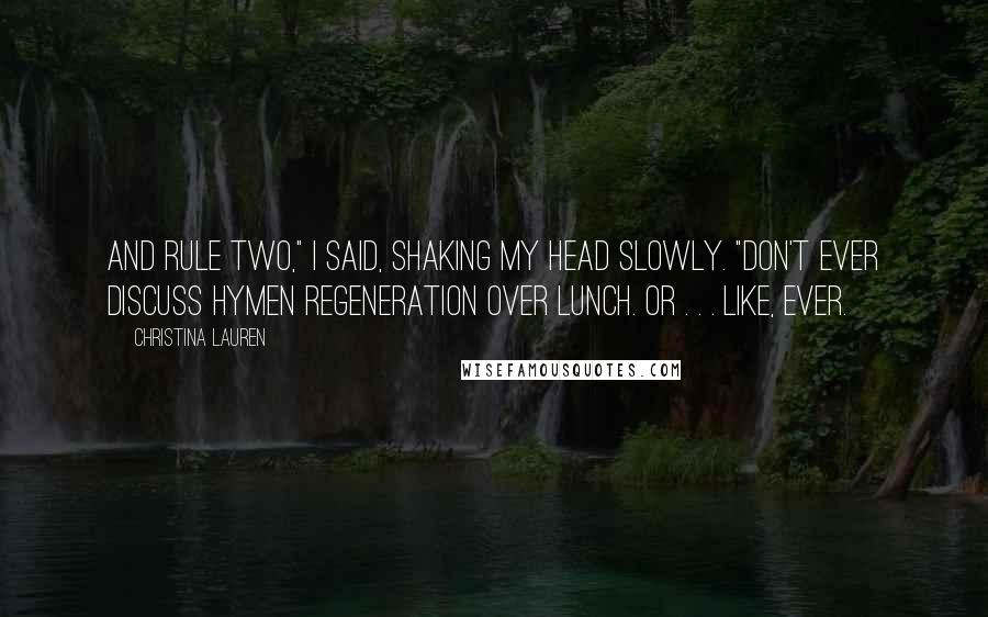 Christina Lauren Quotes: And rule two," I said, shaking my head slowly. "Don't ever discuss hymen regeneration over lunch. Or . . . like, ever.