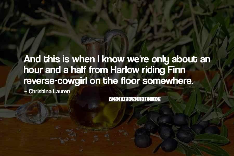 Christina Lauren Quotes: And this is when I know we're only about an hour and a half from Harlow riding Finn reverse-cowgirl on the floor somewhere.