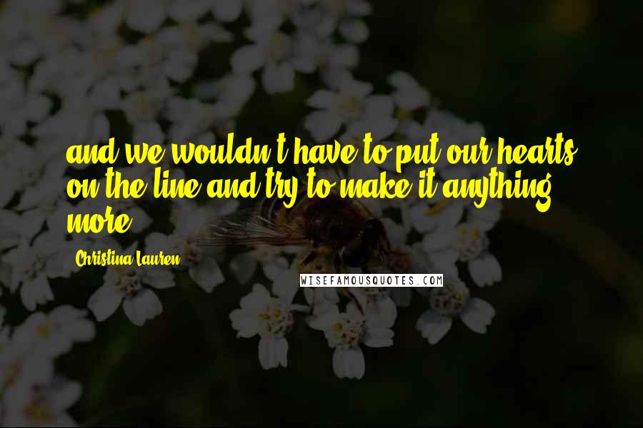 Christina Lauren Quotes: and we wouldn't have to put our hearts on the line and try to make it anything more.
