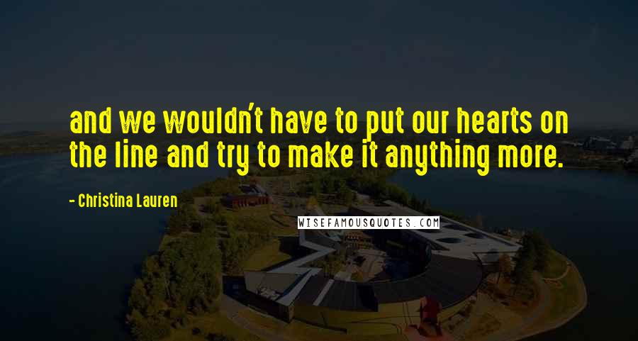 Christina Lauren Quotes: and we wouldn't have to put our hearts on the line and try to make it anything more.