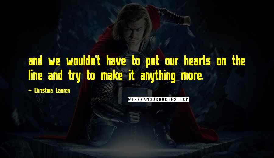Christina Lauren Quotes: and we wouldn't have to put our hearts on the line and try to make it anything more.