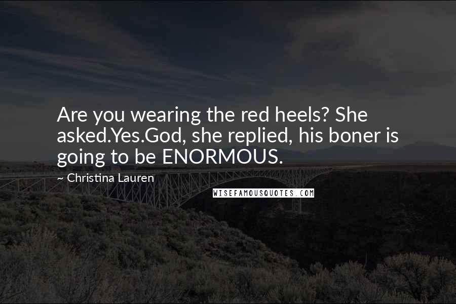 Christina Lauren Quotes: Are you wearing the red heels? She asked.Yes.God, she replied, his boner is going to be ENORMOUS.