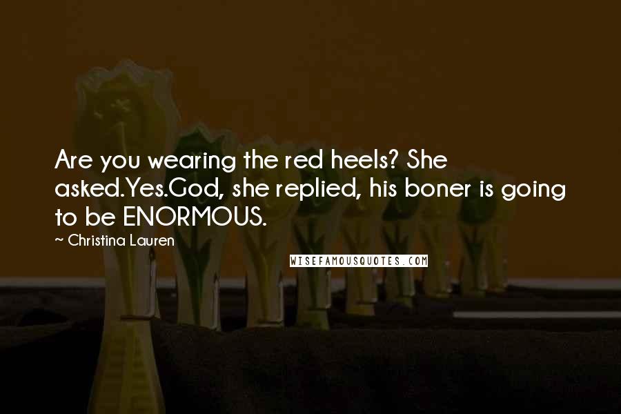 Christina Lauren Quotes: Are you wearing the red heels? She asked.Yes.God, she replied, his boner is going to be ENORMOUS.