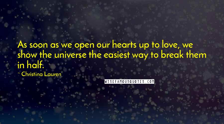 Christina Lauren Quotes: As soon as we open our hearts up to love, we show the universe the easiest way to break them in half.