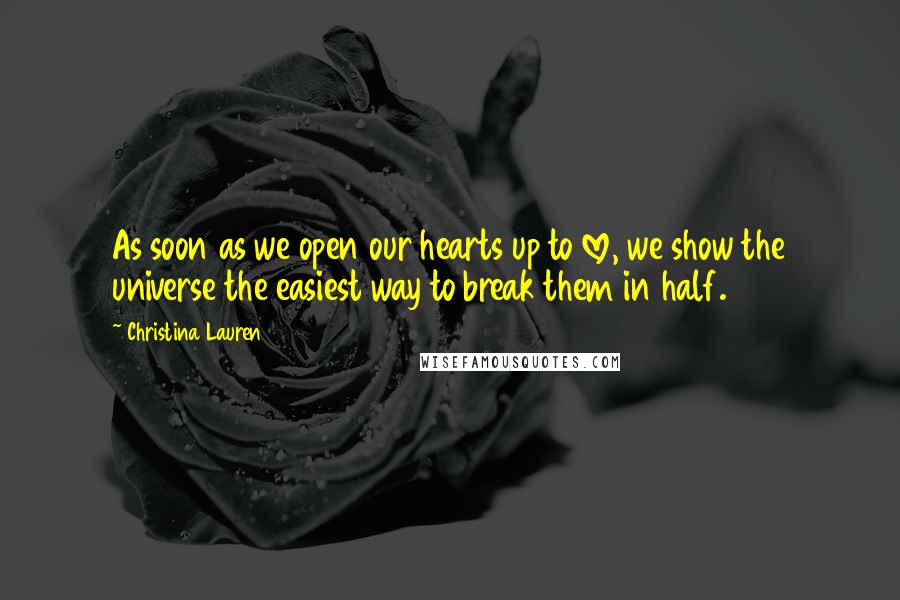 Christina Lauren Quotes: As soon as we open our hearts up to love, we show the universe the easiest way to break them in half.