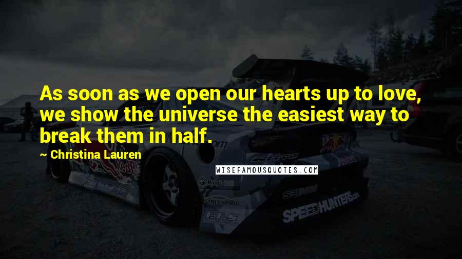 Christina Lauren Quotes: As soon as we open our hearts up to love, we show the universe the easiest way to break them in half.